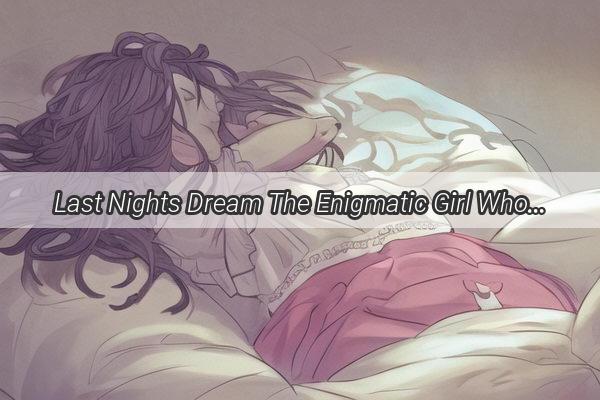 Last Nights Dream The Enigmatic Girl Who Captivated My Sleep